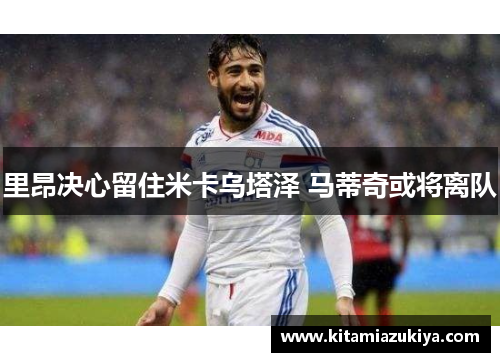 里昂决心留住米卡乌塔泽 马蒂奇或将离队