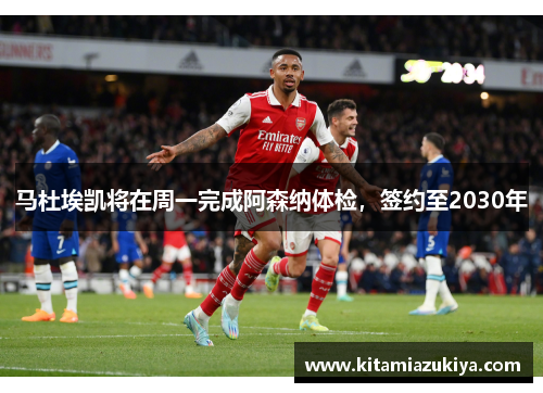 马杜埃凯将在周一完成阿森纳体检，签约至2030年