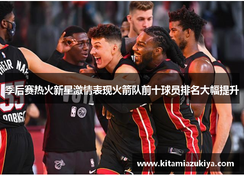 季后赛热火新星激情表现火箭队前十球员排名大幅提升