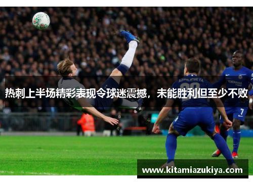 热刺上半场精彩表现令球迷震撼，未能胜利但至少不败